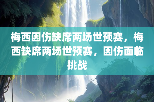 梅西因伤缺席两场世预赛，梅西缺席两场世预赛，因伤面临挑战，梅西因伤缺席两场世预赛，伤后挑战重重考验之路