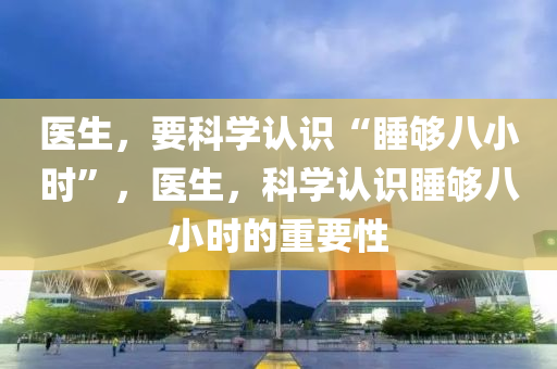 医生，要科学认识“睡够八小时”，医生，科学认识睡够八小时的重要性，医生科普，科学认识睡够八小时的重要性