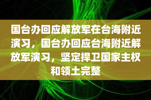 国台办回应解放军在台海附近演习，国台办回应台海附近解放军演习，坚定捍卫国家主权和领土完整