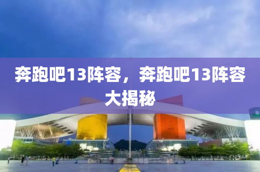 奔跑吧13阵容，奔跑吧13阵容大揭秘