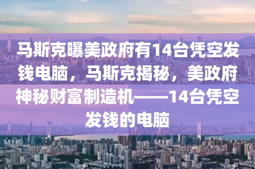 马斯克曝美政府有14台凭空发钱电脑，马斯克揭秘，美政府神秘财富制造机——14台凭空发钱的电脑，马斯克揭秘，美国政府的神秘财富制造机——14台凭空发钱的神秘电脑揭秘