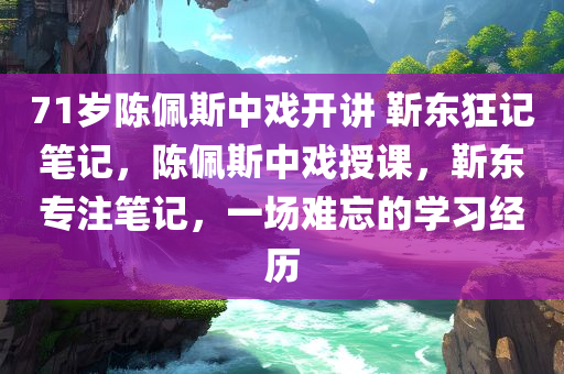 71岁陈佩斯中戏开讲 靳东狂记笔记，陈佩斯中戏授课，靳东专注笔记，一场难忘的学习经历，陈佩斯中戏授课引热议，靳东专注笔记，难忘学习经历分享时刻