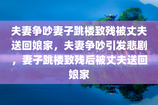 夫妻争吵妻子跳楼致残被丈夫送回娘家，夫妻争吵引发悲剧，妻子跳楼致残后被丈夫送回娘家，夫妻争吵引发悲剧，妻子跳楼致残，丈夫送其回娘家照料