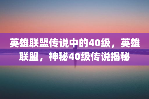 英雄联盟传说中的40级，英雄联盟，神秘40级传说揭秘，英雄联盟神秘40级传说揭秘探秘之旅开启！