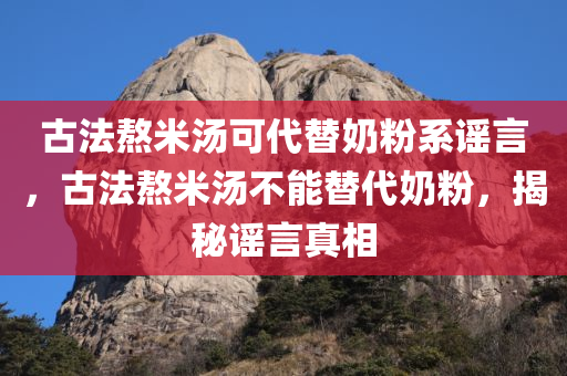 古法熬米汤可代替奶粉系谣言，古法熬米汤不能替代奶粉，揭秘谣言真相