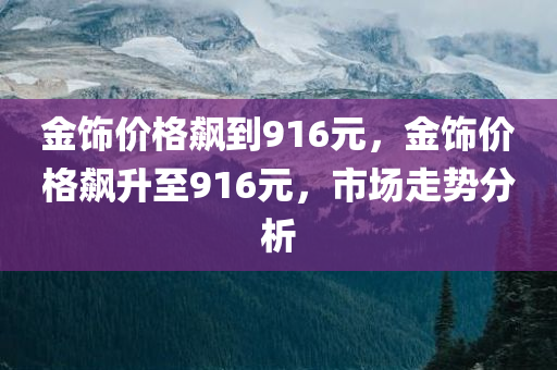 金饰价格飙到916元，金饰价格飙升至916元，市场走势分析