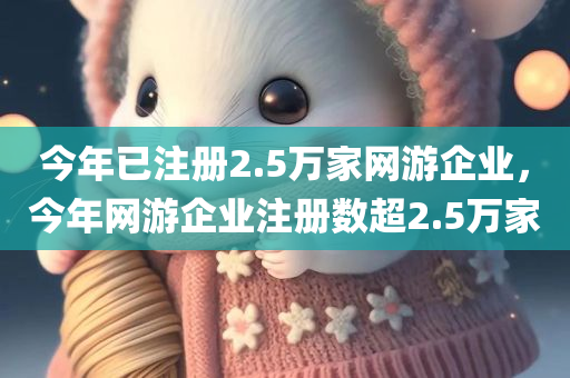 今年已注册2.5万家网游企业，今年网游企业注册数超2.5万家，今年网游企业注册数突破2.5万家大关