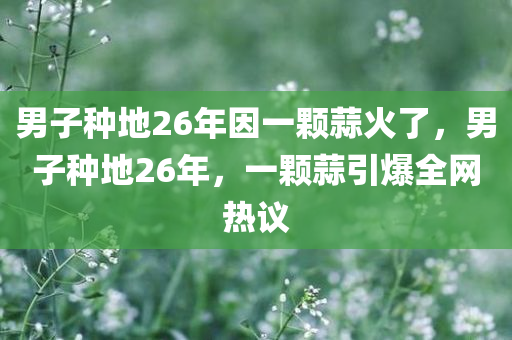 男子种地26年因一颗蒜火了，男子种地26年，一颗蒜引爆全网热议，男子种地26年，一颗蒜引发全网热议风潮