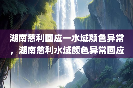 湖南慈利回应一水域颜色异常，湖南慈利水域颜色异常回应，湖南慈利水域颜色异常，官方回应揭秘真相