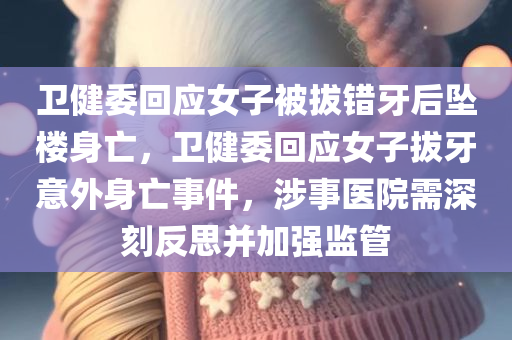 卫健委回应女子被拔错牙后坠楼身亡，卫健委回应女子拔牙意外身亡事件，涉事医院需深刻反思并加强监管，卫健委回应女子拔牙意外身亡事件，涉事医院监管漏洞亟待反思与加强监管措施。