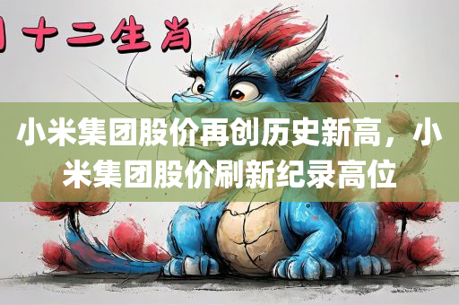 小米集团股价再创历史新高，小米集团股价刷新纪录高位，小米集团股价刷新纪录高位，再创历史新高