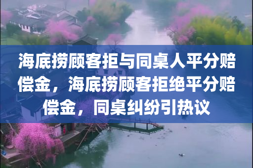 海底捞顾客拒与同桌人平分赔偿金，海底捞顾客拒绝平分赔偿金，同桌纠纷引热议