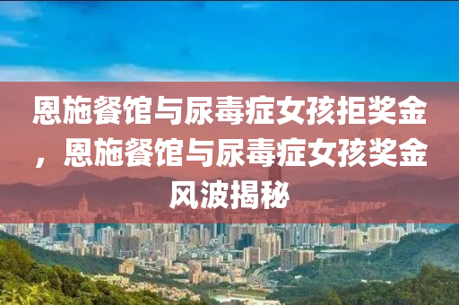 恩施餐馆与尿毒症女孩拒奖金，恩施餐馆与尿毒症女孩奖金风波揭秘，恩施餐馆与尿毒症女孩奖金风波，拒奖背后真相揭秘