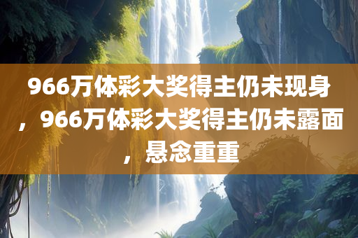 966万体彩大奖得主仍未现身，966万体彩大奖得主仍未露面，悬念重重，966万体彩大奖得主神秘失踪，悬念迭起