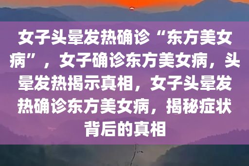 女子头晕发热确诊“东方美女病”，女子确诊东方美女病，头晕发热揭示真相，女子头晕发热确诊东方美女病，揭秘症状背后的真相