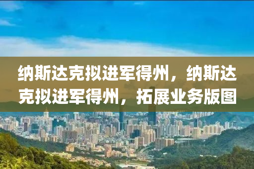 纳斯达克拟进军得州，纳斯达克拟进军得州，拓展业务版图，纳斯达克进军得州，拓展业务版图新动向