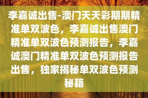 李嘉诚出售-澳门天天彩期期精准单双波色，李嘉诚出售澳门精准单双波色预测报告，李嘉诚澳门精准单双波色预测报告出售，独家揭秘单双波色预测秘籍