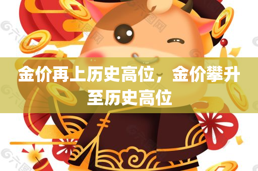 金价再上历史高位，金价攀升至历史高位，金价攀升至历史高位，黄金市场热度持续升温