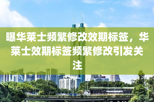 曝华莱士频繁修改效期标签，华莱士效期标签频繁修改引发关注，华莱士效期标签频繁修改引发关注与质疑