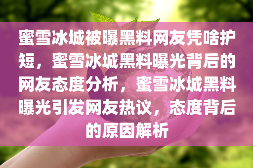 蜜雪冰城被曝黑料网友凭啥护短，蜜雪冰城黑料曝光背后的网友态度分析，蜜雪冰城黑料曝光引发网友热议，态度背后的原因解析