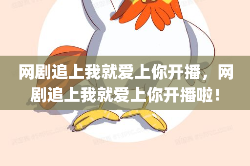 网剧追上我就爱上你开播，网剧追上我就爱上你开播啦！，网剧追上我就爱上你开播啦！