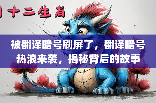 被翻译暗号刷屏了，翻译暗号热浪来袭，揭秘背后的故事，揭秘翻译暗号背后的故事，热浪来袭，刷屏现象解析