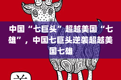 中国“七巨头”超越美国“七雄”，中国七巨头逆袭超越美国七雄，中国七巨头逆袭超越美国七雄，超越与挑战的较量