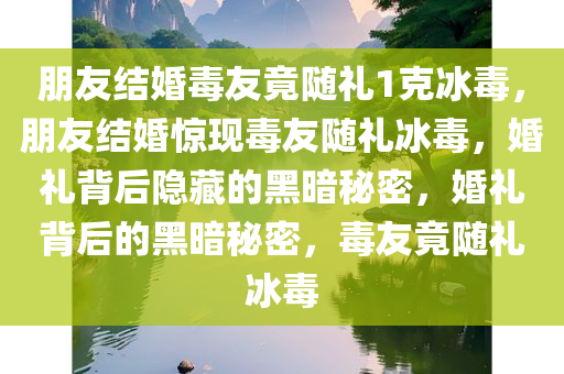 朋友结婚毒友竟随礼1克冰毒，朋友结婚惊现毒友随礼冰毒，婚礼背后隐藏的黑暗秘密，婚礼背后的黑暗秘密，毒友竟随礼冰毒