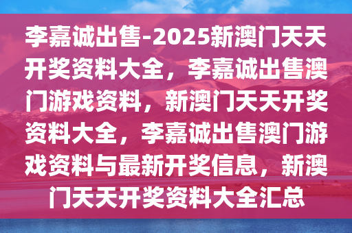 李嘉诚出售-2025新澳门天天开奖资料大全，李嘉诚出售澳门游戏资料，新澳门天天开奖资料大全，李嘉诚出售澳门游戏资料与最新开奖信息，新澳门天天开奖资料大全汇总