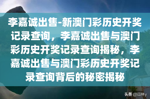 李嘉诚出售-新澳门彩历史开奖记录查询，李嘉诚出售与澳门彩历史开奖记录查询揭秘，李嘉诚出售与澳门彩历史开奖记录查询背后的秘密揭秘