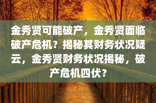 金秀贤可能破产，金秀贤面临破产危机？揭秘其财务状况疑云，金秀贤财务状况揭秘，破产危机四伏？