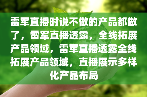 雷军直播时说不做的产品都做了，雷军直播透露，全线拓展产品领域，雷军直播透露全线拓展产品领域，直播展示多样化产品布局