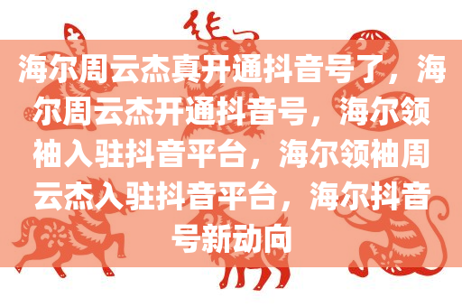海尔周云杰真开通抖音号了，海尔周云杰开通抖音号，海尔领袖入驻抖音平台，海尔领袖周云杰入驻抖音平台，海尔抖音号新动向
