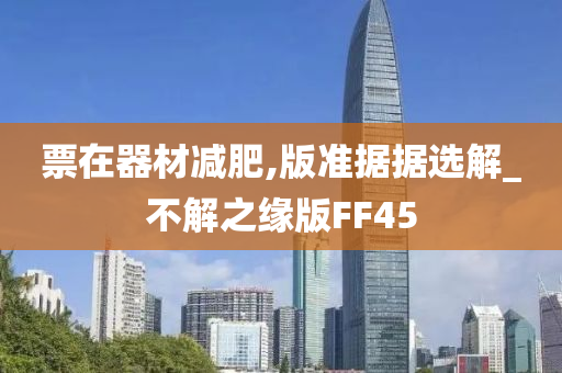 票在器材减肥,版准据据选解_不解之缘版FF45