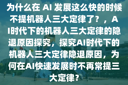 为什么在 AI 发展这么快的时候不提机器人三大定律了？，AI时代下的机器人三大定律的隐退原因探究，探究AI时代下的机器人三大定律隐退原因，为何在AI快速发展时不再常提三大定律？