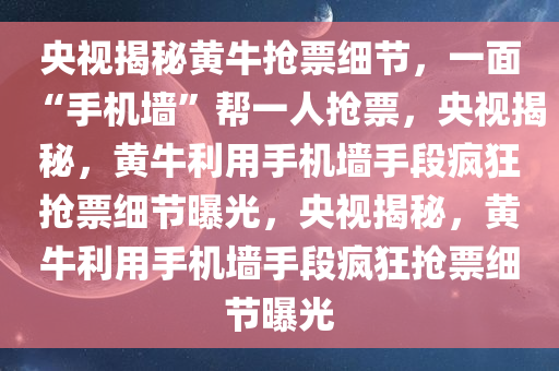 央视揭秘黄牛抢票细节，一面“手机墙”帮一人抢票，央视揭秘，黄牛利用手机墙手段疯狂抢票细节曝光，央视揭秘，黄牛利用手机墙手段疯狂抢票细节曝光