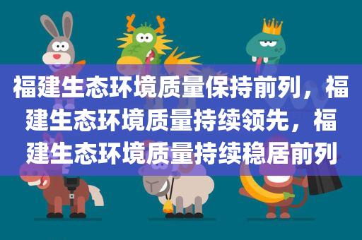 福建生态环境质量保持前列，福建生态环境质量持续领先，福建生态环境质量持续稳居前列