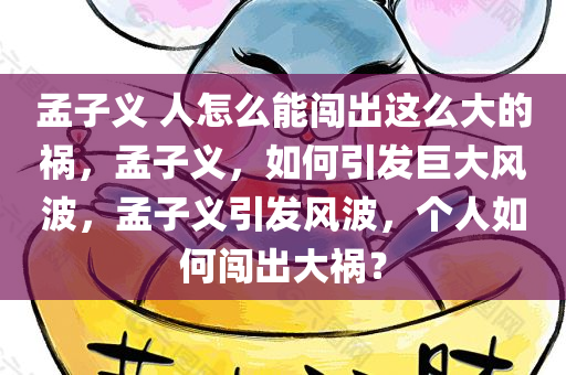 孟子义 人怎么能闯出这么大的祸，孟子义，如何引发巨大风波，孟子义引发风波，个人如何闯出大祸？