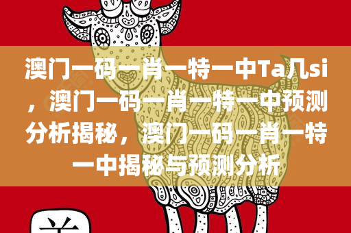 澳门一码一肖一特一中Ta几si，澳门一码一肖一特一中预测分析揭秘，澳门一码一肖一特一中揭秘与预测分析