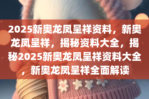 2025新奥龙凤呈祥资料，新奥龙凤呈祥，揭秘资料大全，揭秘2025新奥龙凤呈祥资料大全，新奥龙凤呈祥全面解读