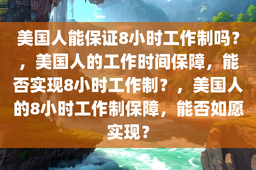 美国人能保证8小时工作制吗？，美国人的工作时间保障，能否实现8小时工作制？，美国人的8小时工作制保障，能否如愿实现？
