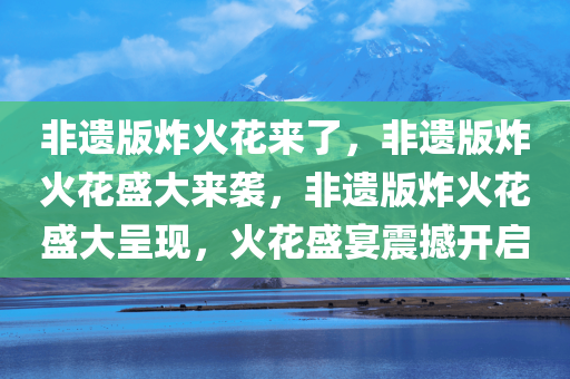 非遗版炸火花来了，非遗版炸火花盛大来袭，非遗版炸火花盛大呈现，火花盛宴震撼开启