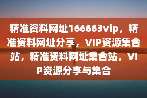 精准资料网址166663vip，精准资料网址分享，VIP资源集合站，精准资料网址集合站，VIP资源分享与集合