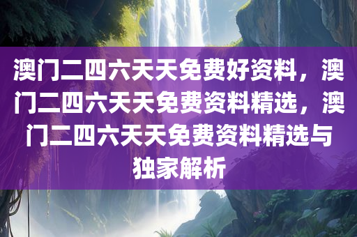 澳门二四六天天免费好资料，澳门二四六天天免费资料精选，澳门二四六天天免费资料精选与独家解析