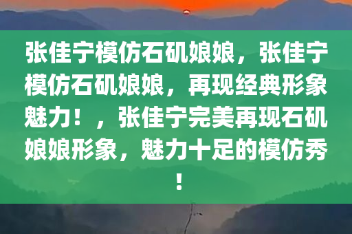 张佳宁模仿石矶娘娘，张佳宁模仿石矶娘娘，再现经典形象魅力！，张佳宁完美再现石矶娘娘形象，魅力十足的模仿秀！
