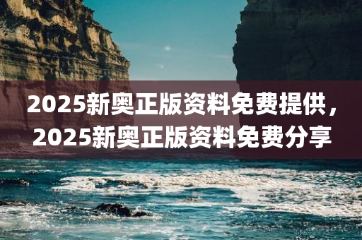 2025新奥正版资料免费提供，2025新奥正版资料免费分享，揭秘新奥，独家正版资料免费分享与解读