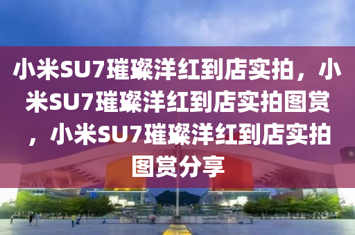 小米SU7璀璨洋红到店实拍，小米SU7璀璨洋红到店实拍图赏，小米SU7璀璨洋红到店实拍图赏分享