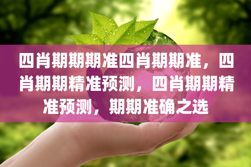 四肖期期期准四肖期期准，四肖期期精准预测，四肖期期精准预测，期期准确之选