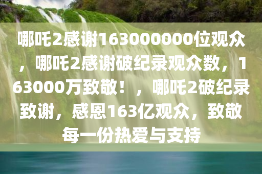 哪吒2感谢163000000位观众，哪吒2感谢破纪录观众数，163000万致敬！，哪吒2破纪录致谢，感恩163亿观众，致敬每一份热爱与支持