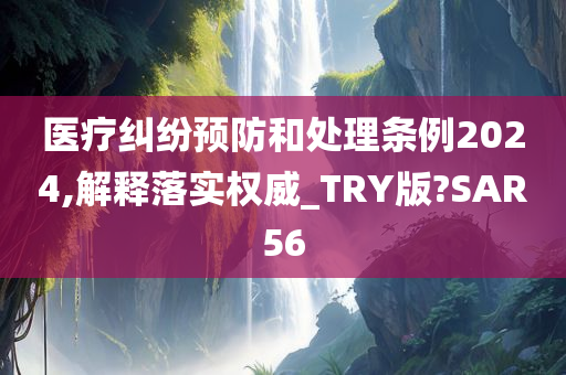 医疗纠纷预防和处理条例2024,解释落实权威_TRY版?SAR56
